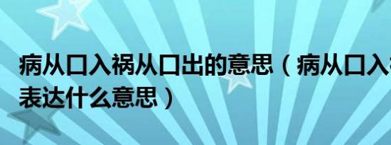 病从口入祸从口出的意思（病从口入祸从口出表达什么意思）