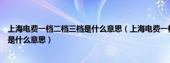上海电费一档二档三档是什么意思（上海电费一档二档三档是什么意思）