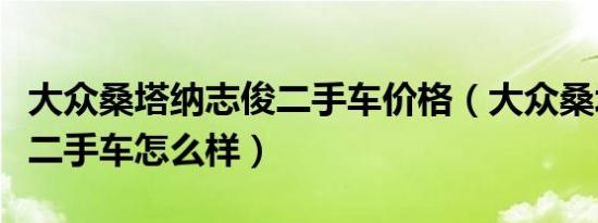 大众桑塔纳志俊二手车价格（大众桑塔纳志俊二手车怎么样）