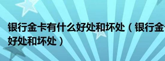 银行金卡有什么好处和坏处（银行金卡有什么好处和坏处）