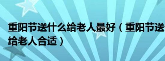 重阳节送什么给老人最好（重阳节送什么礼物给老人合适）