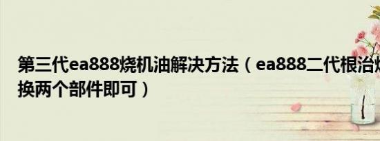 第三代ea888烧机油解决方法（ea888二代根治烧机油只需换两个部件即可）