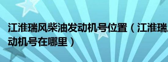 江淮瑞风柴油发动机号位置（江淮瑞风柴油发动机号在哪里）
