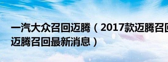 一汽大众召回迈腾（2017款迈腾召回了大众迈腾召回最新消息）