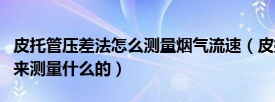 皮托管压差法怎么测量烟气流速（皮托管是用来测量什么的）