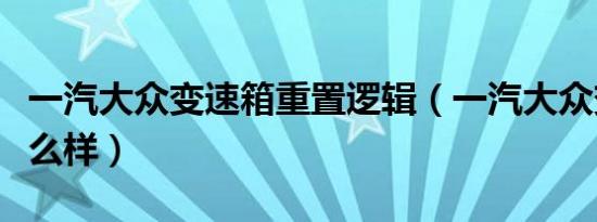 一汽大众变速箱重置逻辑（一汽大众变速箱怎么样）