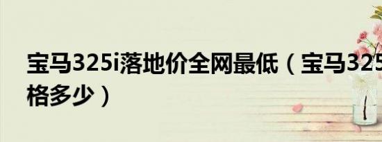 宝马325i落地价全网最低（宝马325i落地价格多少）