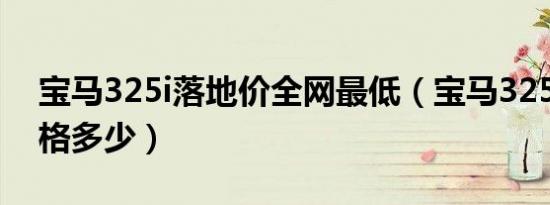 宝马325i落地价全网最低（宝马325i落地价格多少）