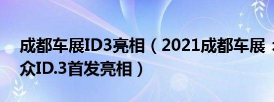 成都车展ID3亮相（2021成都车展：上汽大众ID.3首发亮相）