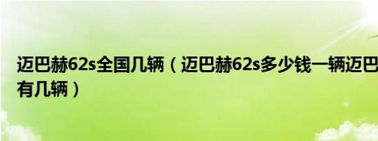 迈巴赫62s全国几辆（迈巴赫62s多少钱一辆迈巴赫62s全球有几辆）