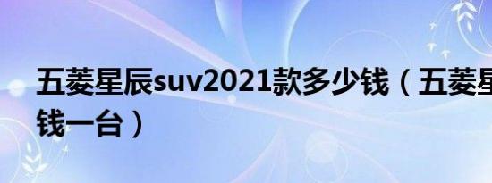 五菱星辰suv2021款多少钱（五菱星辰多少钱一台）