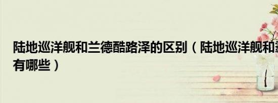 陆地巡洋舰和兰德酷路泽的区别（陆地巡洋舰和霸道的区别有哪些）