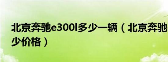 北京奔驰e300l多少一辆（北京奔驰e300l多少价格）