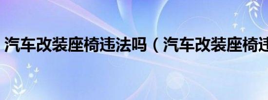 汽车改装座椅违法吗（汽车改装座椅违规吗）