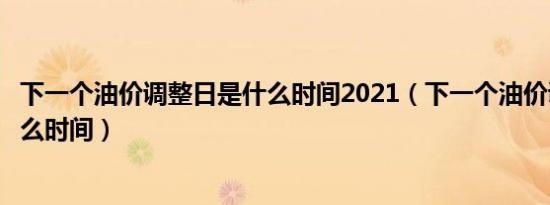 下一个油价调整日是什么时间2021（下一个油价调整日是什么时间）