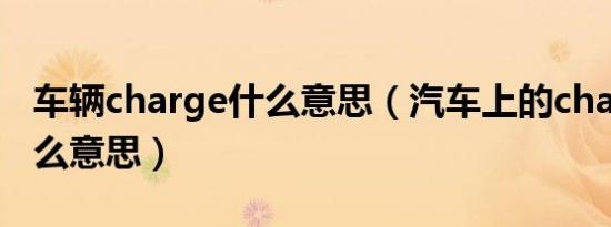 车辆charge什么意思（汽车上的charge是什么意思）