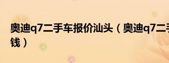奥迪q7二手车报价汕头（奥迪q7二手车多少钱）