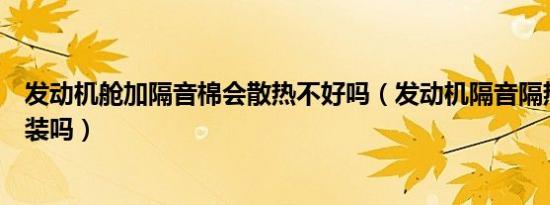 发动机舱加隔音棉会散热不好吗（发动机隔音隔热棉有必要装吗）