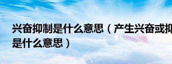 兴奋抑制是什么意思（产生兴奋或抑制 抑制是什么意思）