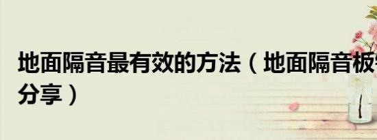 地面隔音最有效的方法（地面隔音板铺设方法分享）