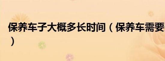 保养车子大概多长时间（保养车需要多长时间）