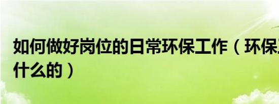 如何做好岗位的日常环保工作（环保工作是干什么的）
