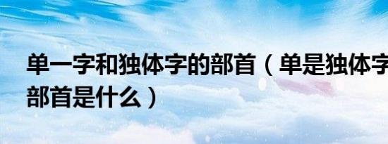 单一字和独体字的部首（单是独体字吗 单的部首是什么）