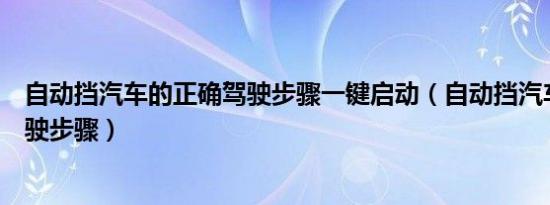 自动挡汽车的正确驾驶步骤一键启动（自动挡汽车的正确驾驶步骤）