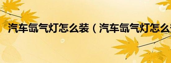 汽车氙气灯怎么装（汽车氙气灯怎么安装）