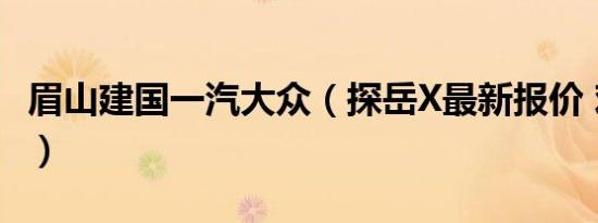 眉山建国一汽大众（探岳X最新报价 欢迎品鉴）