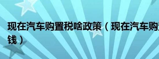 现在汽车购置税啥政策（现在汽车购置税多少钱）