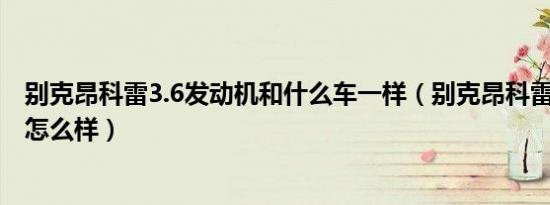 别克昂科雷3.6发动机和什么车一样（别克昂科雷3.6发动机怎么样）