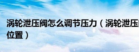 涡轮泄压阀怎么调节压力（涡轮泄压阀在什么位置）
