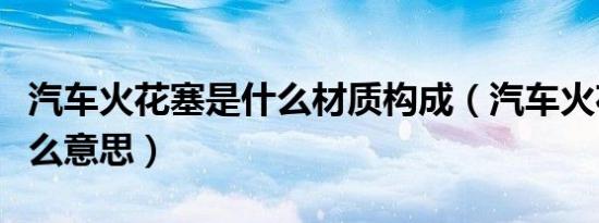 汽车火花塞是什么材质构成（汽车火花塞是什么意思）