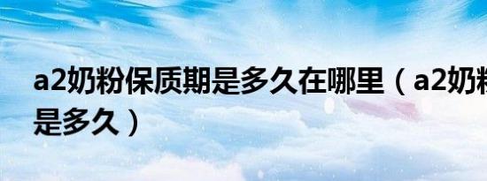 a2奶粉保质期是多久在哪里（a2奶粉保质期是多久）