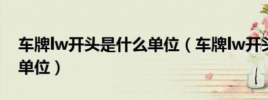 车牌lw开头是什么单位（车牌lw开头是什么单位）