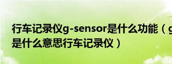 行车记录仪g-sensor是什么功能（gsensor是什么意思行车记录仪）