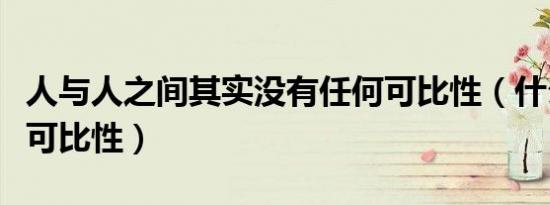 人与人之间其实没有任何可比性（什么叫没有可比性）