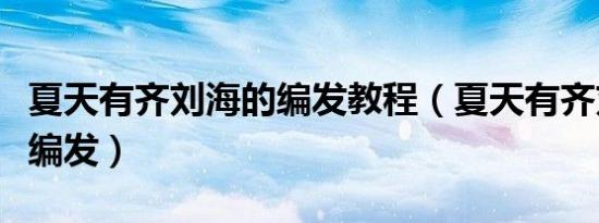 夏天有齐刘海的编发教程（夏天有齐刘海怎么编发）