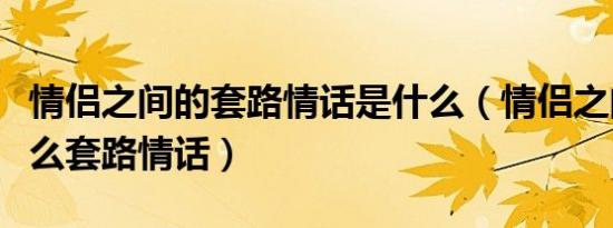 情侣之间的套路情话是什么（情侣之间的有什么套路情话）