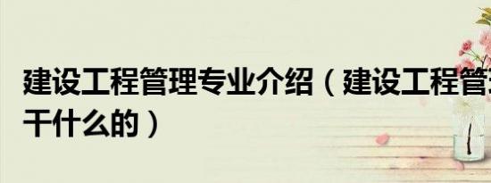 建设工程管理专业介绍（建设工程管理专业是干什么的）