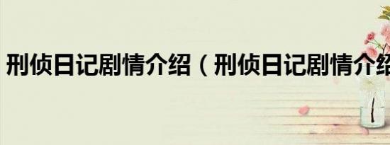 刑侦日记剧情介绍（刑侦日记剧情介绍内容）