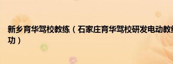 新乡育华驾校教练（石家庄育华驾校研发电动教练车获得成功）