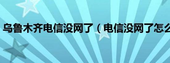 乌鲁木齐电信没网了（电信没网了怎么回事）