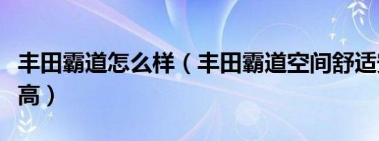 丰田霸道怎么样（丰田霸道空间舒适安全性能高）