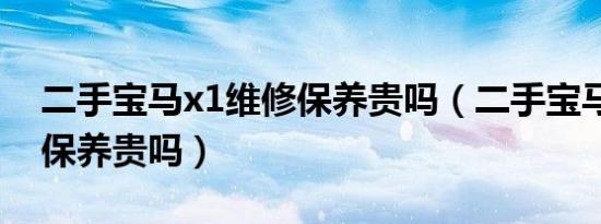 二手宝马x1维修保养贵吗（二手宝马x1后期保养贵吗）
