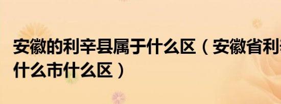 安徽的利辛县属于什么区（安徽省利辛县属于什么市什么区）