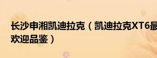 长沙申湘凯迪拉克（凯迪拉克XT6最新报价 欢迎品鉴）