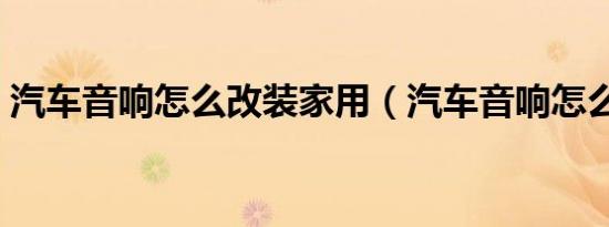 汽车音响怎么改装家用（汽车音响怎么改装）