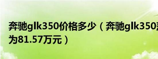 奔驰glk350价格多少（奔驰glk350落地价格为81.57万元）